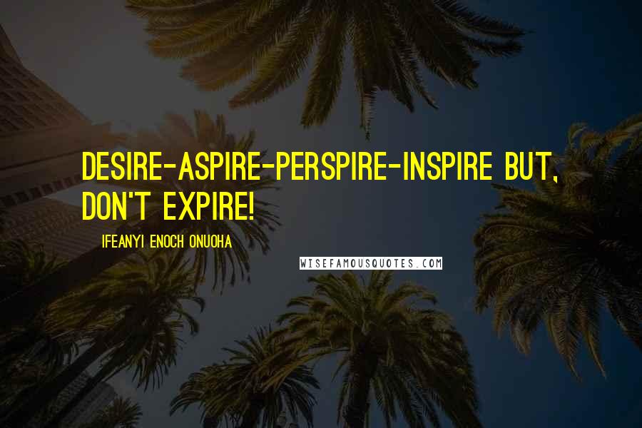 Ifeanyi Enoch Onuoha Quotes: Desire-Aspire-Perspire-Inspire but, don't Expire!