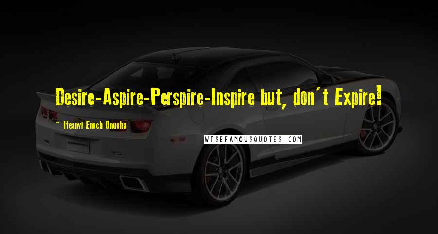 Ifeanyi Enoch Onuoha Quotes: Desire-Aspire-Perspire-Inspire but, don't Expire!