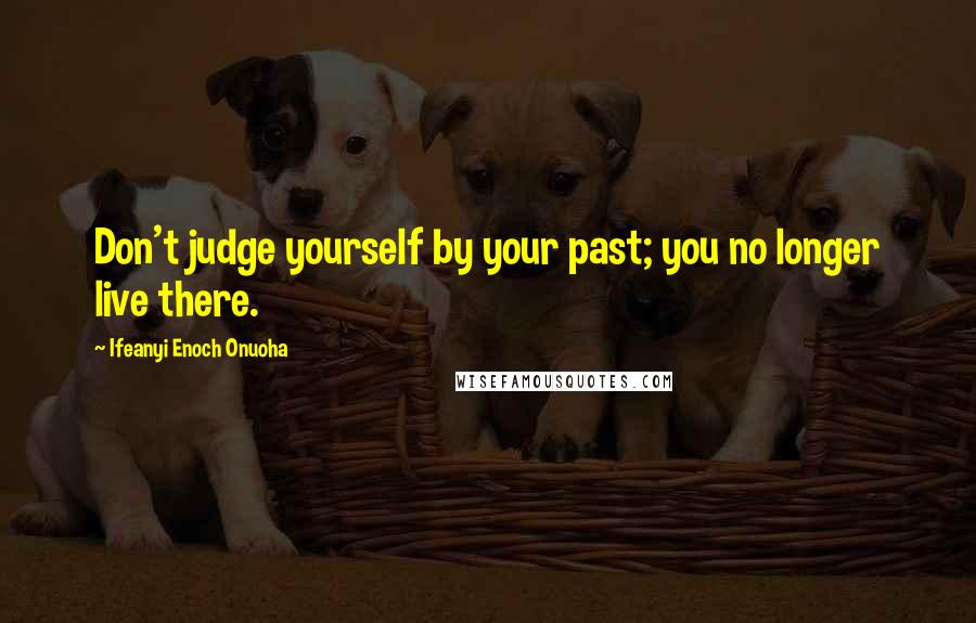 Ifeanyi Enoch Onuoha Quotes: Don't judge yourself by your past; you no longer live there.