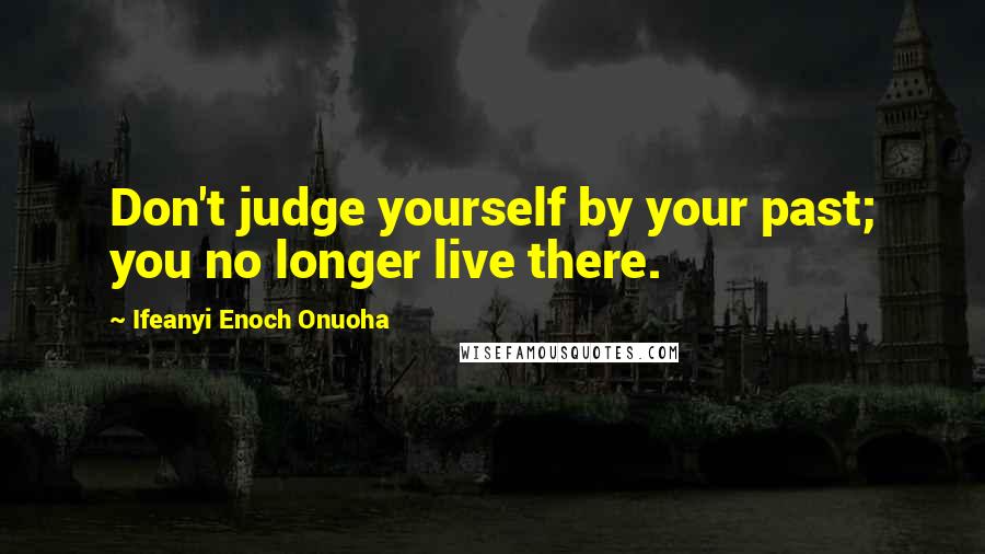 Ifeanyi Enoch Onuoha Quotes: Don't judge yourself by your past; you no longer live there.