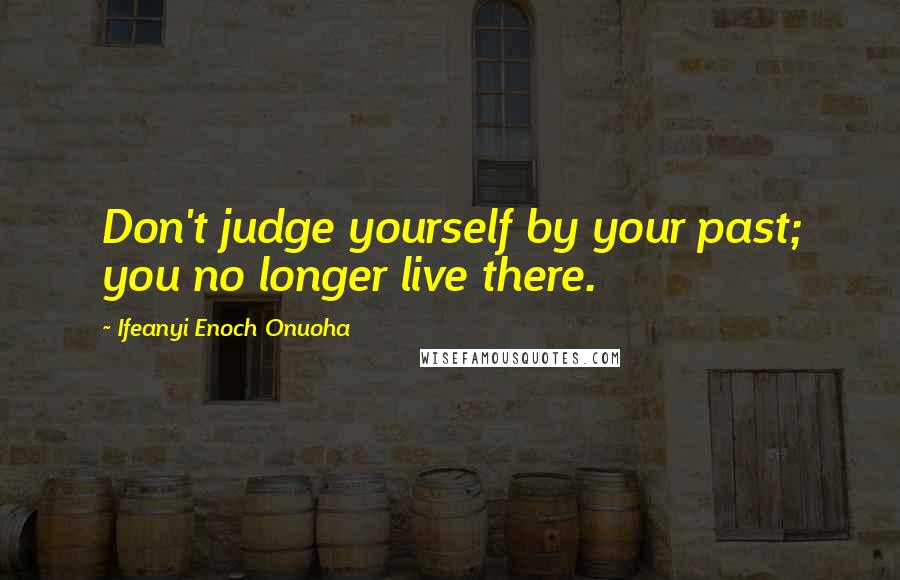 Ifeanyi Enoch Onuoha Quotes: Don't judge yourself by your past; you no longer live there.