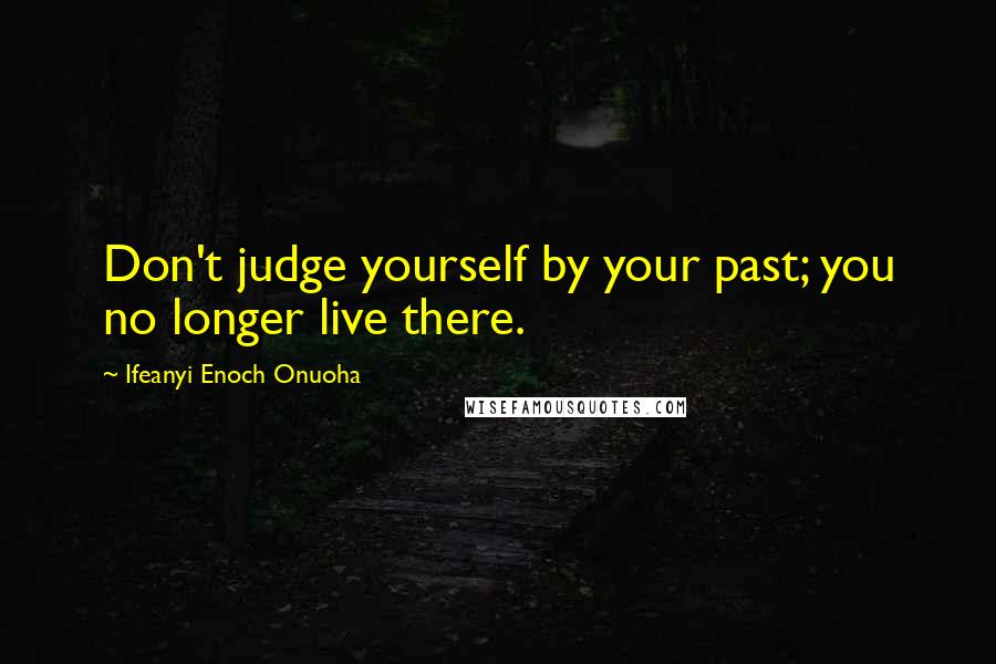 Ifeanyi Enoch Onuoha Quotes: Don't judge yourself by your past; you no longer live there.