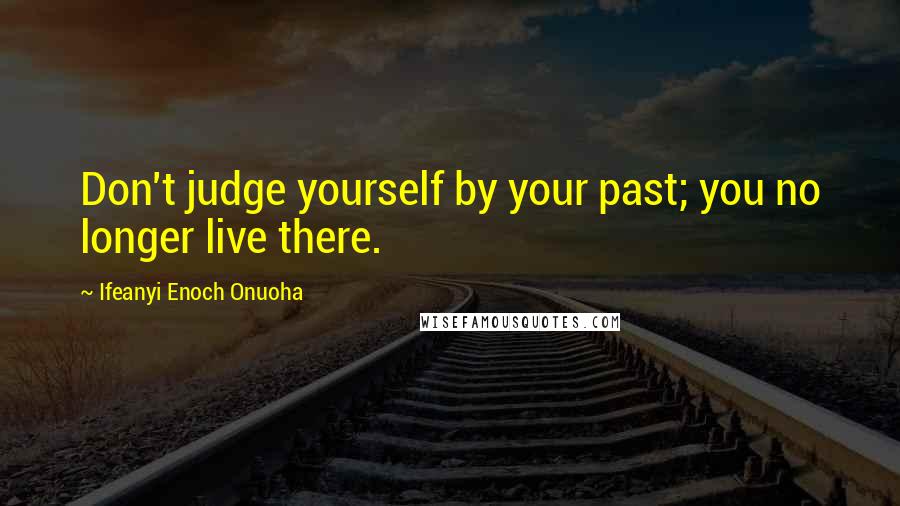 Ifeanyi Enoch Onuoha Quotes: Don't judge yourself by your past; you no longer live there.