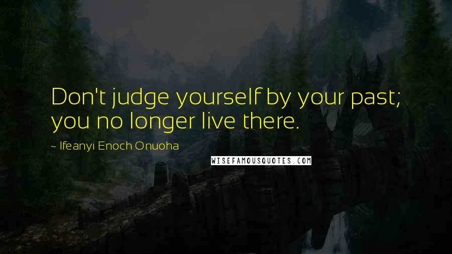 Ifeanyi Enoch Onuoha Quotes: Don't judge yourself by your past; you no longer live there.