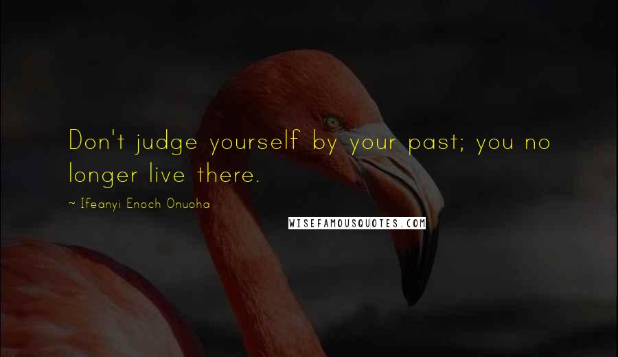 Ifeanyi Enoch Onuoha Quotes: Don't judge yourself by your past; you no longer live there.