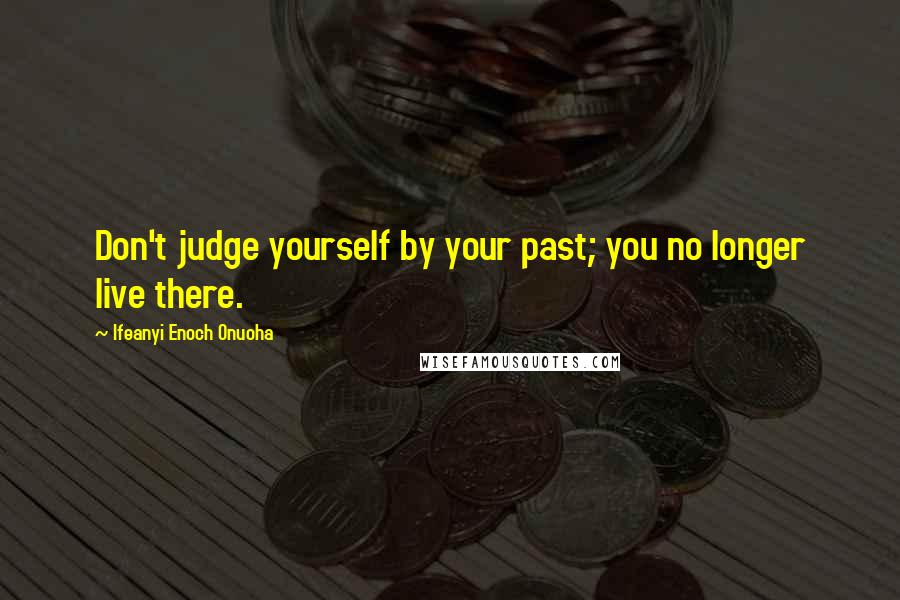 Ifeanyi Enoch Onuoha Quotes: Don't judge yourself by your past; you no longer live there.