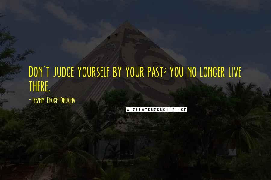 Ifeanyi Enoch Onuoha Quotes: Don't judge yourself by your past; you no longer live there.