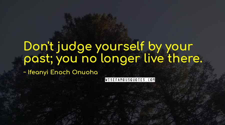 Ifeanyi Enoch Onuoha Quotes: Don't judge yourself by your past; you no longer live there.
