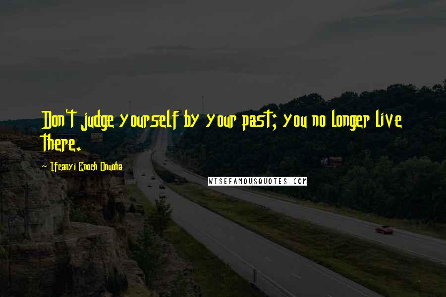 Ifeanyi Enoch Onuoha Quotes: Don't judge yourself by your past; you no longer live there.