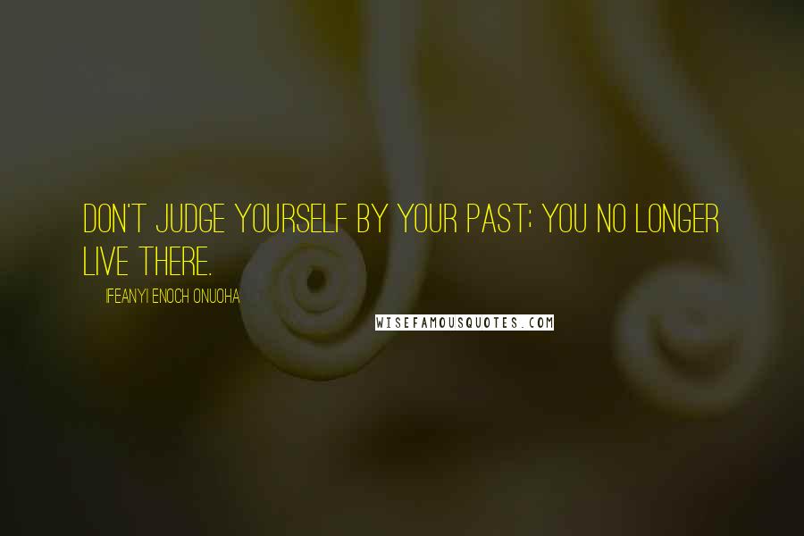 Ifeanyi Enoch Onuoha Quotes: Don't judge yourself by your past; you no longer live there.