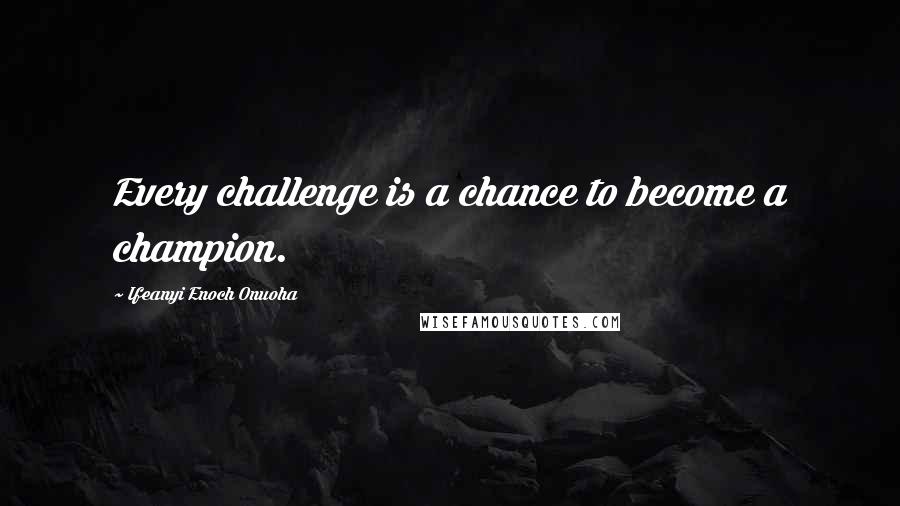 Ifeanyi Enoch Onuoha Quotes: Every challenge is a chance to become a champion.