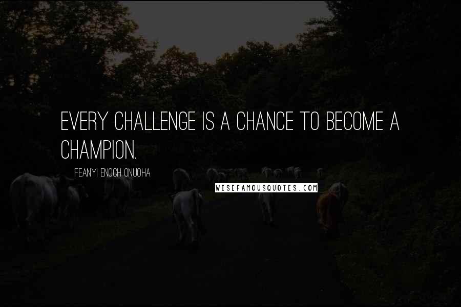 Ifeanyi Enoch Onuoha Quotes: Every challenge is a chance to become a champion.