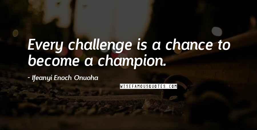 Ifeanyi Enoch Onuoha Quotes: Every challenge is a chance to become a champion.