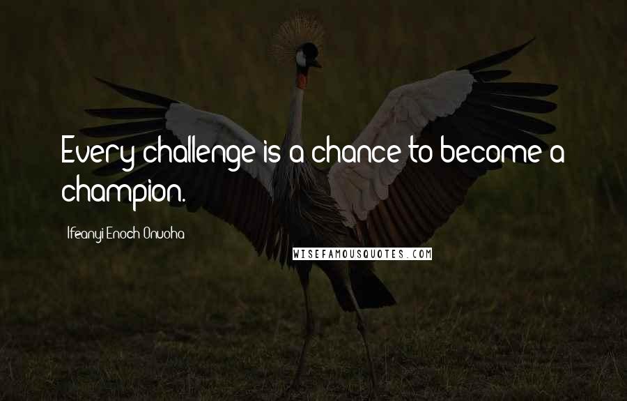 Ifeanyi Enoch Onuoha Quotes: Every challenge is a chance to become a champion.