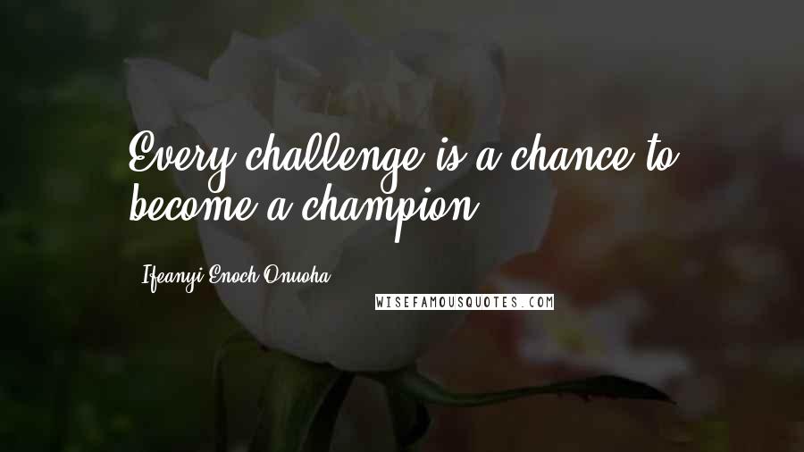 Ifeanyi Enoch Onuoha Quotes: Every challenge is a chance to become a champion.