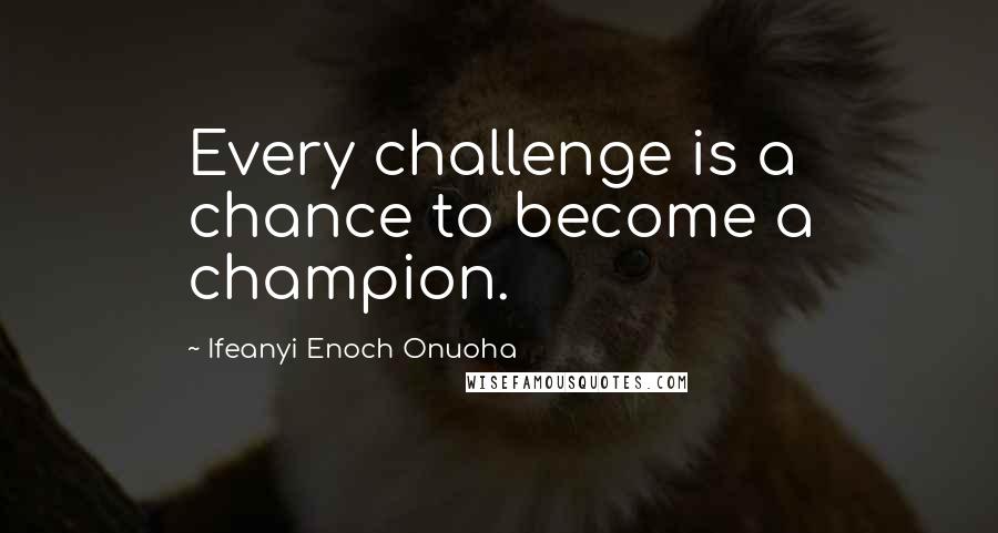 Ifeanyi Enoch Onuoha Quotes: Every challenge is a chance to become a champion.