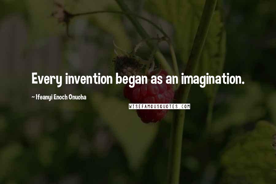 Ifeanyi Enoch Onuoha Quotes: Every invention began as an imagination.
