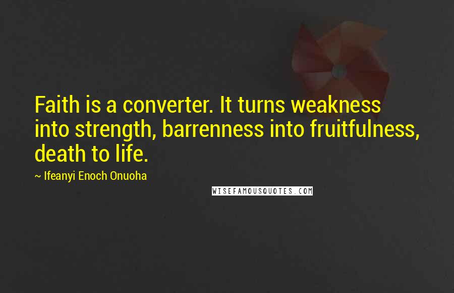 Ifeanyi Enoch Onuoha Quotes: Faith is a converter. It turns weakness into strength, barrenness into fruitfulness, death to life.