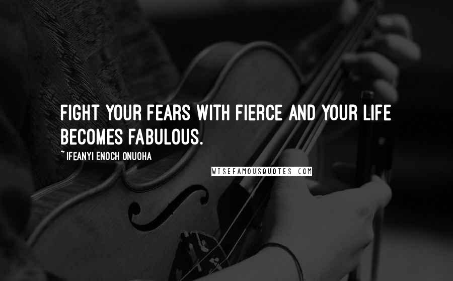 Ifeanyi Enoch Onuoha Quotes: Fight your fears with fierce and your life becomes fabulous.