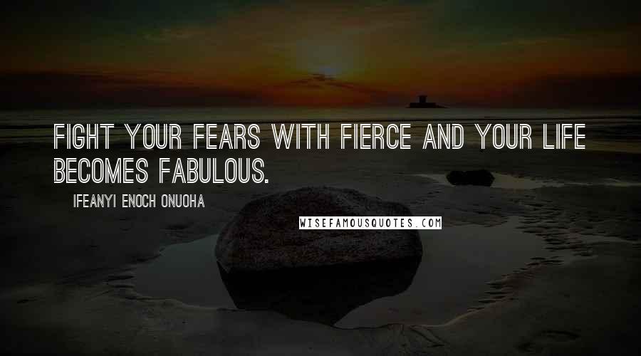 Ifeanyi Enoch Onuoha Quotes: Fight your fears with fierce and your life becomes fabulous.