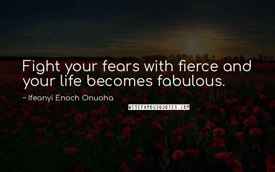 Ifeanyi Enoch Onuoha Quotes: Fight your fears with fierce and your life becomes fabulous.