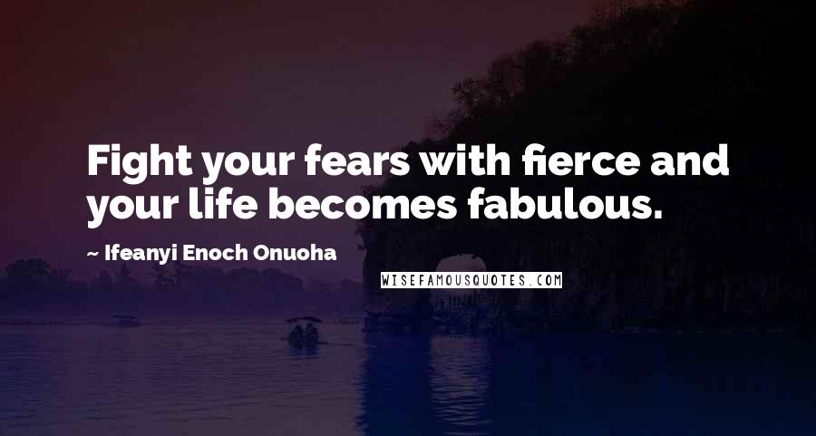 Ifeanyi Enoch Onuoha Quotes: Fight your fears with fierce and your life becomes fabulous.