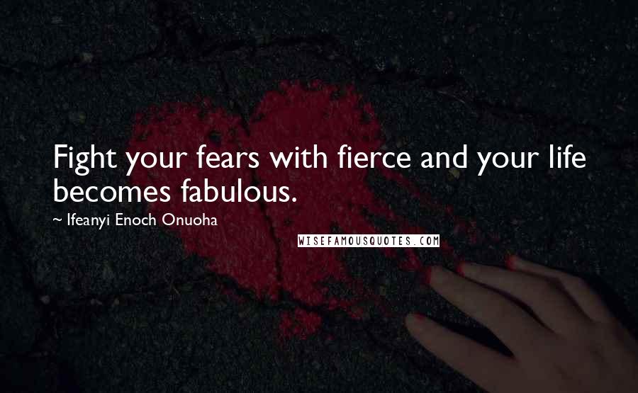 Ifeanyi Enoch Onuoha Quotes: Fight your fears with fierce and your life becomes fabulous.
