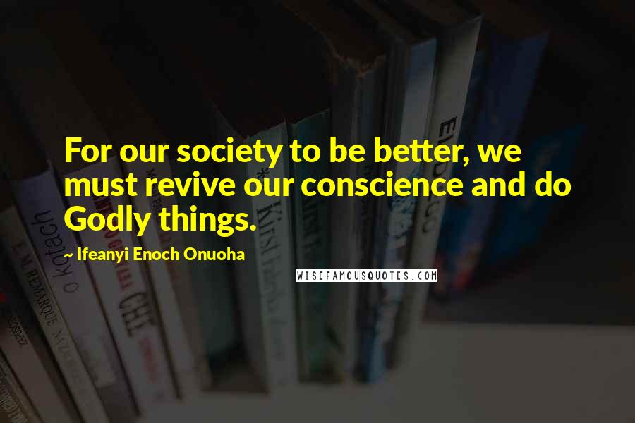 Ifeanyi Enoch Onuoha Quotes: For our society to be better, we must revive our conscience and do Godly things.