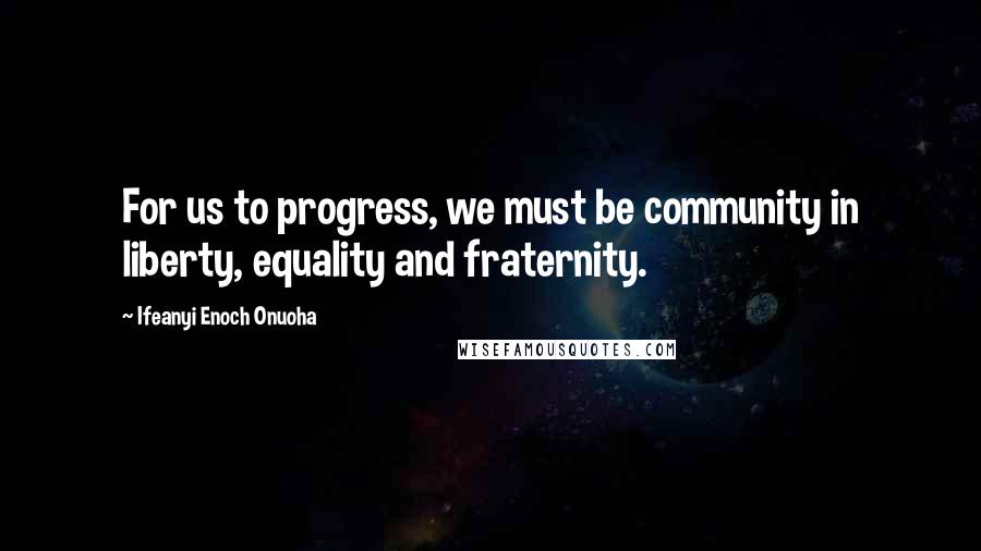 Ifeanyi Enoch Onuoha Quotes: For us to progress, we must be community in liberty, equality and fraternity.