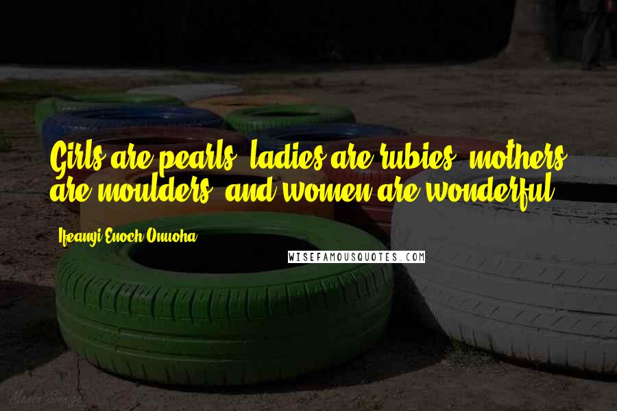 Ifeanyi Enoch Onuoha Quotes: Girls are pearls, ladies are rubies, mothers are moulders, and women are wonderful.