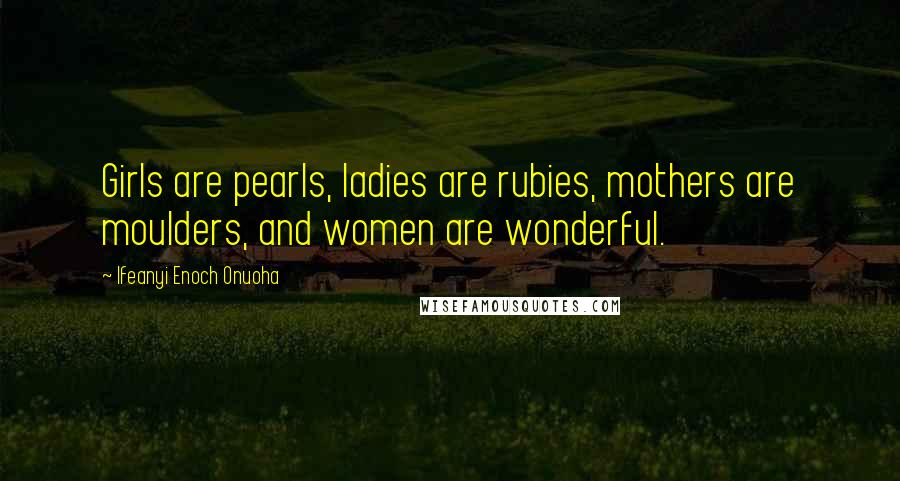 Ifeanyi Enoch Onuoha Quotes: Girls are pearls, ladies are rubies, mothers are moulders, and women are wonderful.