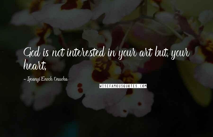 Ifeanyi Enoch Onuoha Quotes: God is not interested in your art but, your heart.