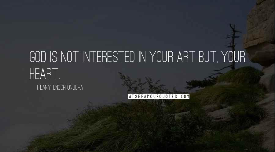 Ifeanyi Enoch Onuoha Quotes: God is not interested in your art but, your heart.