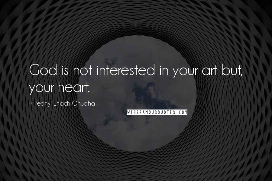 Ifeanyi Enoch Onuoha Quotes: God is not interested in your art but, your heart.