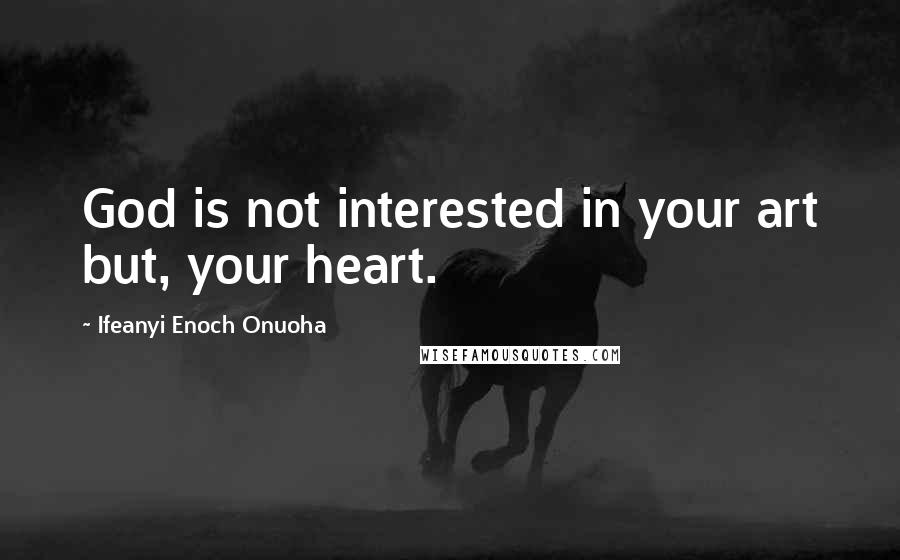 Ifeanyi Enoch Onuoha Quotes: God is not interested in your art but, your heart.