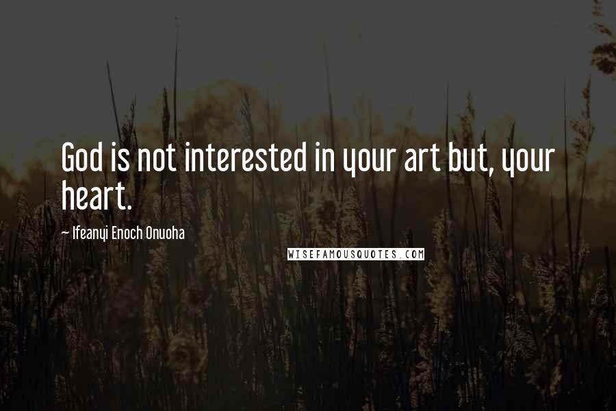 Ifeanyi Enoch Onuoha Quotes: God is not interested in your art but, your heart.