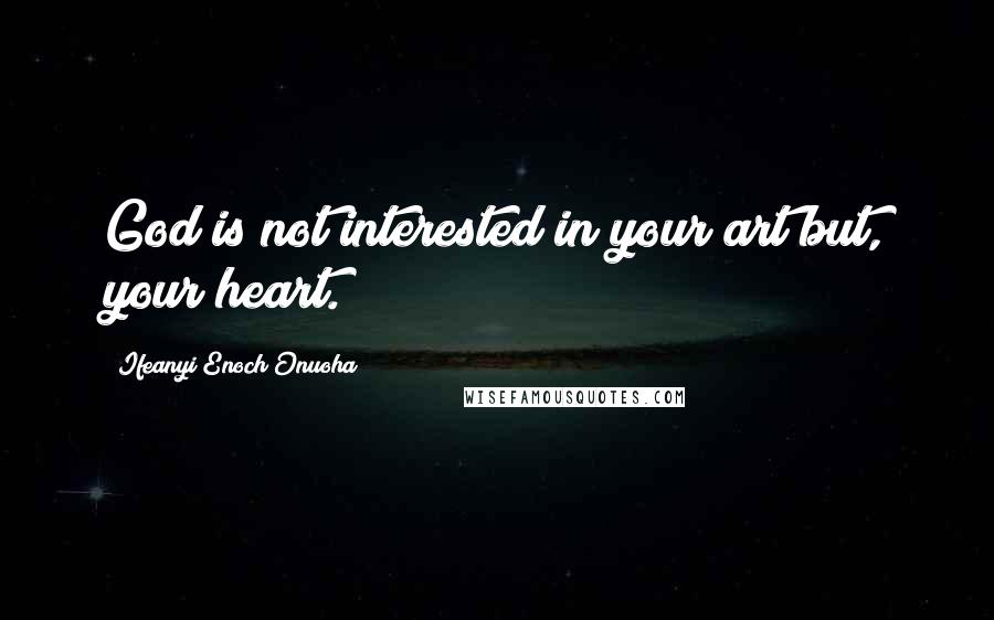 Ifeanyi Enoch Onuoha Quotes: God is not interested in your art but, your heart.