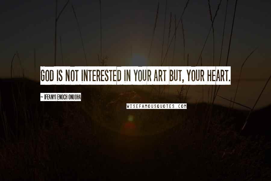 Ifeanyi Enoch Onuoha Quotes: God is not interested in your art but, your heart.