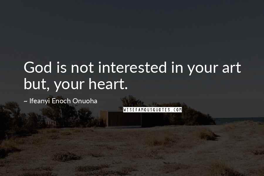 Ifeanyi Enoch Onuoha Quotes: God is not interested in your art but, your heart.