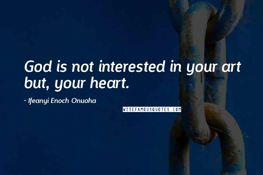 Ifeanyi Enoch Onuoha Quotes: God is not interested in your art but, your heart.
