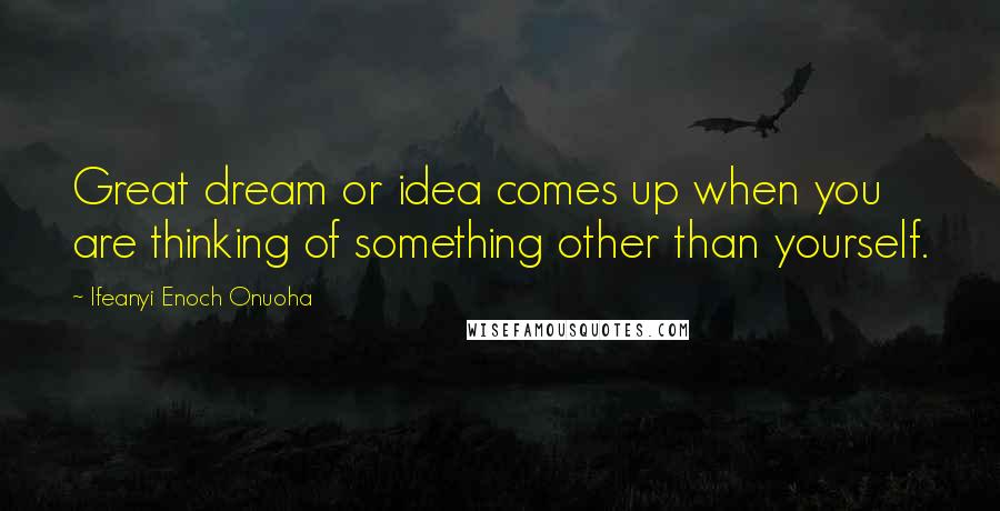 Ifeanyi Enoch Onuoha Quotes: Great dream or idea comes up when you are thinking of something other than yourself.