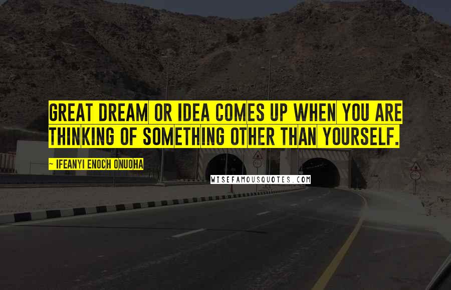 Ifeanyi Enoch Onuoha Quotes: Great dream or idea comes up when you are thinking of something other than yourself.