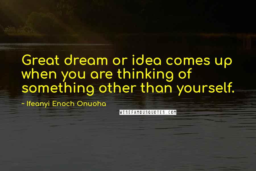 Ifeanyi Enoch Onuoha Quotes: Great dream or idea comes up when you are thinking of something other than yourself.