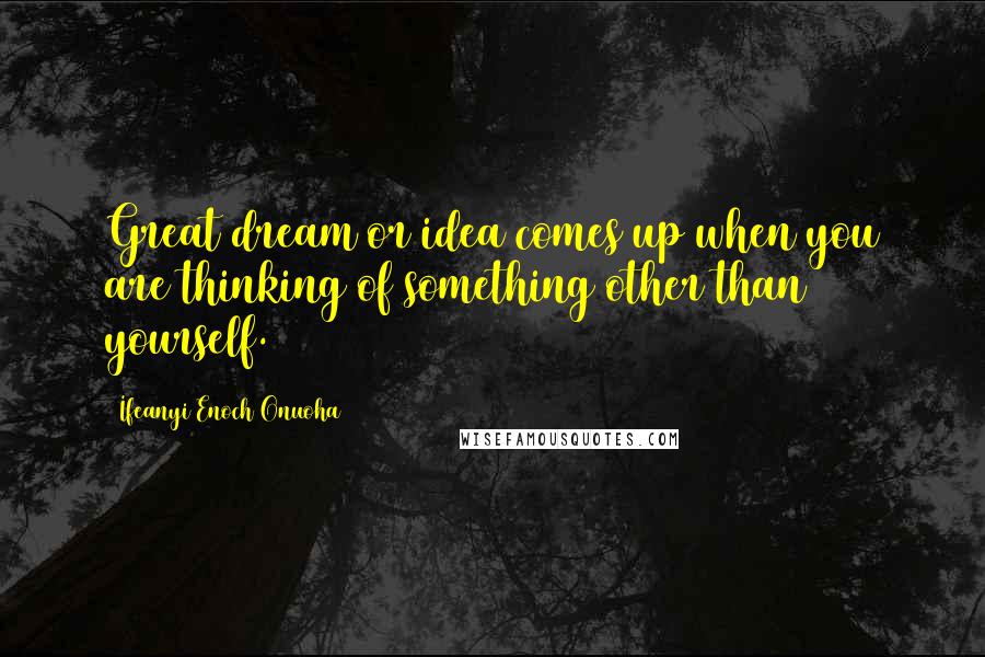 Ifeanyi Enoch Onuoha Quotes: Great dream or idea comes up when you are thinking of something other than yourself.