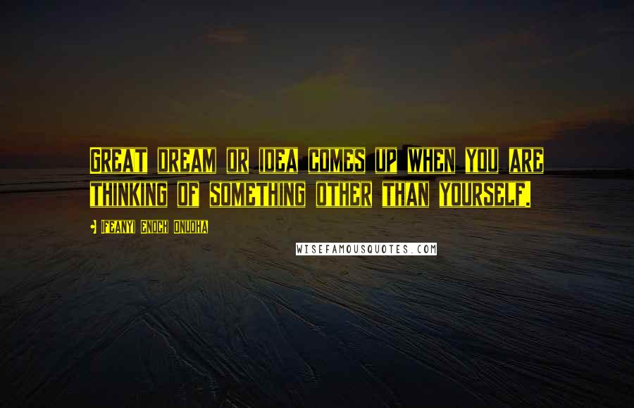 Ifeanyi Enoch Onuoha Quotes: Great dream or idea comes up when you are thinking of something other than yourself.