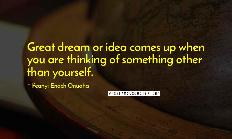 Ifeanyi Enoch Onuoha Quotes: Great dream or idea comes up when you are thinking of something other than yourself.