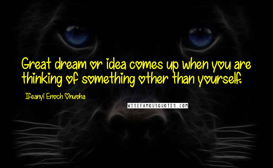 Ifeanyi Enoch Onuoha Quotes: Great dream or idea comes up when you are thinking of something other than yourself.