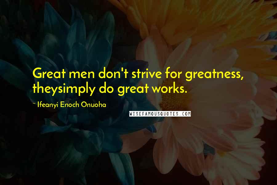 Ifeanyi Enoch Onuoha Quotes: Great men don't strive for greatness, theysimply do great works.