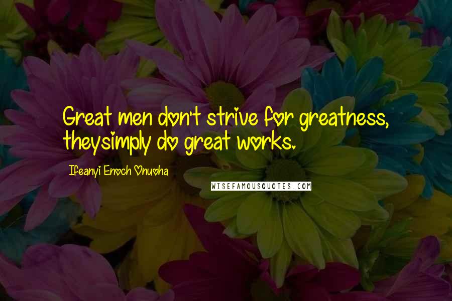 Ifeanyi Enoch Onuoha Quotes: Great men don't strive for greatness, theysimply do great works.