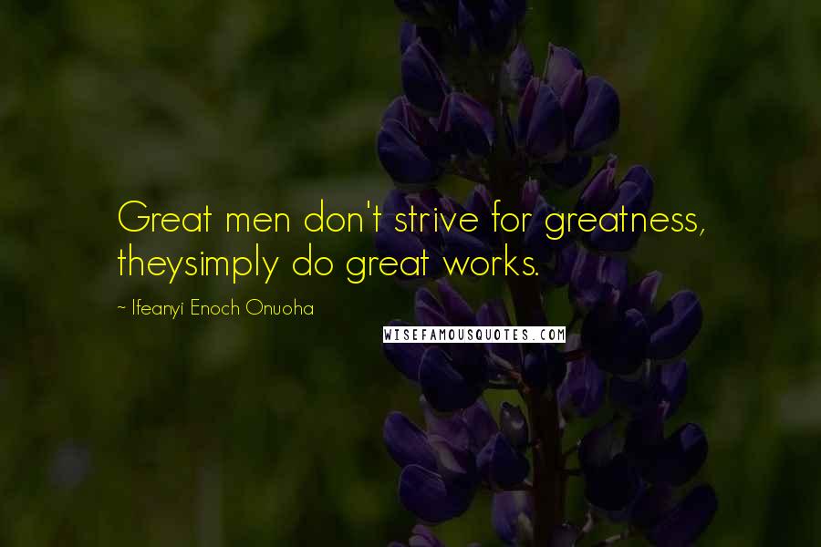 Ifeanyi Enoch Onuoha Quotes: Great men don't strive for greatness, theysimply do great works.